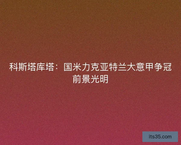 科斯塔库塔:国米力克亚特兰大意甲争冠前景光明 科斯塔库塔:国米力克亚特兰大意甲争冠前景光明