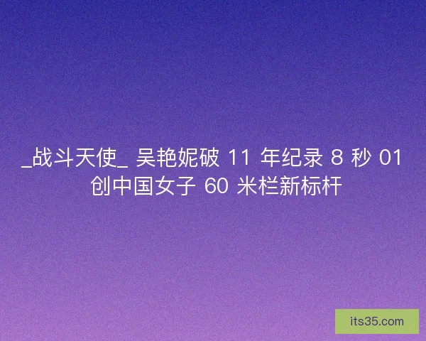 _战斗天使_ 吴艳妮破 11 年纪录 8 秒 01 创中国女子 60 米栏新标杆