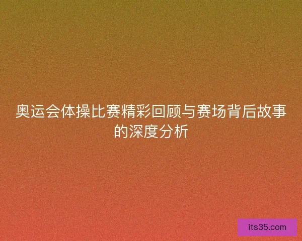 奥运会体操比赛精彩回顾与赛场背后故事的深度分析 奥运会体操比赛精彩回顾与赛场背后故事的深度分析
