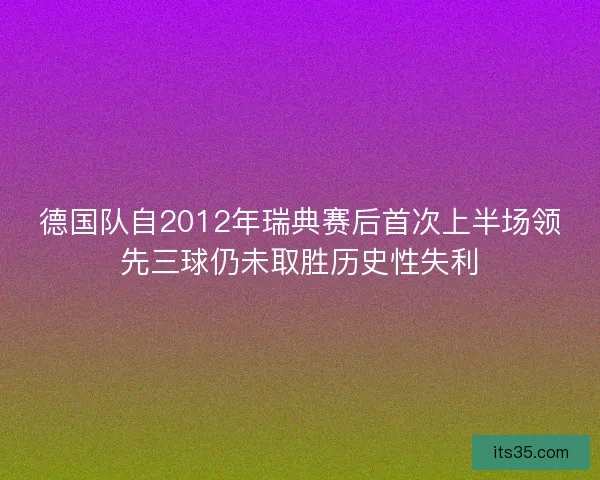 德国队自2012年瑞典赛后首次上半场领先三球仍未取胜历史性失利