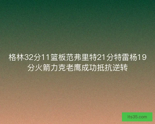 格林32分11篮板范弗里特21分特雷杨19分火箭力克老鹰成功抵抗逆转