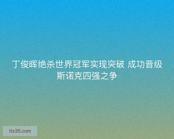 丁俊晖绝杀世界冠军实现突破 成功晋级斯诺克四强之争 丁俊晖绝杀世界冠军实现突破 成功晋级斯诺克四强之争