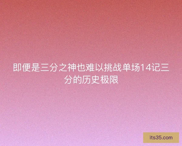 即便是三分之神也难以挑战单场14记三分的历史极限 即便是三分之神也难以挑战单场14记三分的历史极限