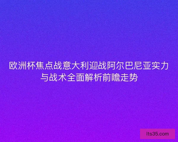 欧洲杯焦点战意大利迎战阿尔巴尼亚实力与战术全面解析前瞻走势 欧洲杯焦点战意大利迎战阿尔巴尼亚实力与战术全面解析前瞻走势
