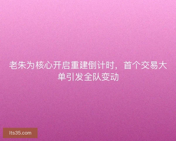 老朱为核心开启重建倒计时，首个交易大单引发全队变动