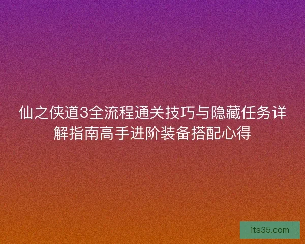 仙之侠道3全流程通关技巧与隐藏任务详解指南高手进阶装备搭配心得
