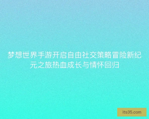 梦想世界手游开启自由社交策略冒险新纪元之旅热血成长与情怀回归 梦想世界手游开启自由社交策略冒险新纪元之旅热血成长与情怀回归