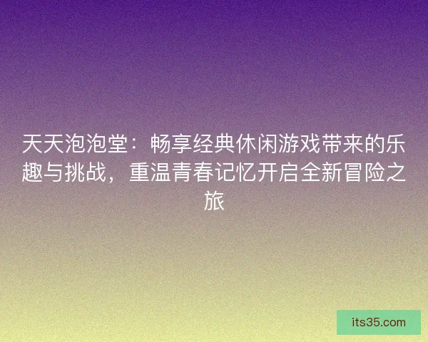 天天泡泡堂：畅享经典休闲游戏带来的乐趣与挑战，重温青春记忆开启全新冒险之旅