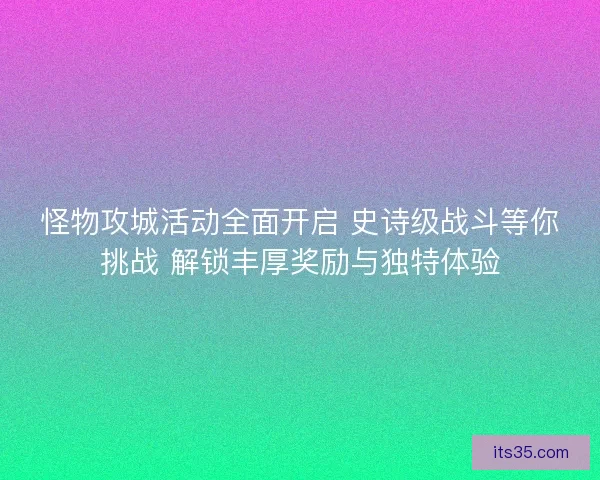 怪物攻城活动全面开启 史诗级战斗等你挑战 解锁丰厚奖励与独特体验