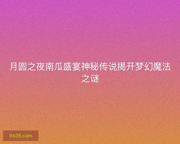 月圆之夜南瓜盛宴神秘传说揭开梦幻魔法之谜