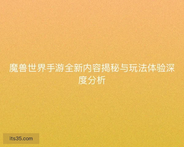 魔兽世界手游全新内容揭秘与玩法体验深度分析