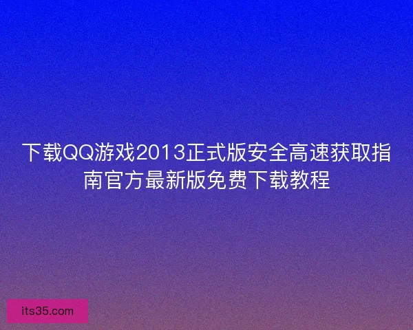 下载QQ游戏2013正式版安全高速获取指南官方最新版免费下载教程