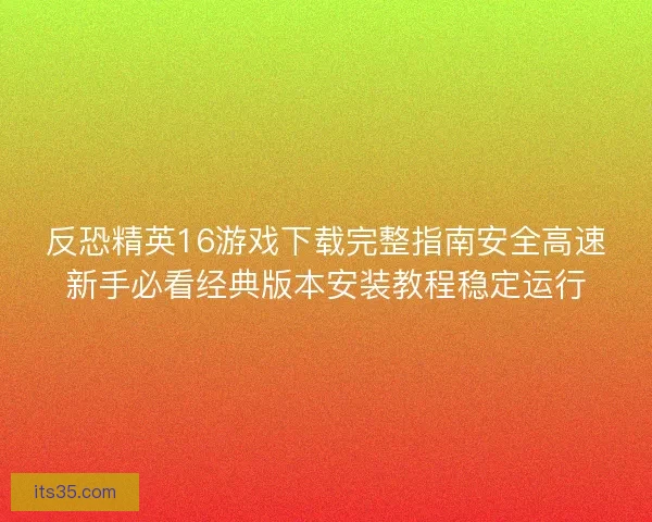 反恐精英16游戏下载完整指南安全高速新手必看经典版本安装教程稳定运行