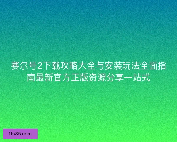 赛尔号2下载攻略大全与安装玩法全面指南最新官方正版资源分享一站式