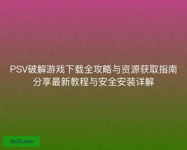 PSV破解游戏下载全攻略与资源获取指南分享最新教程与安全安装详解