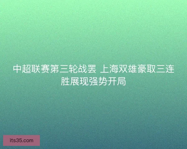 中超联赛第三轮战罢 上海双雄豪取三连胜展现强势开局