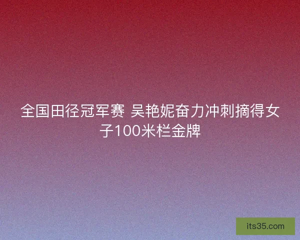 全国田径冠军赛 吴艳妮奋力冲刺摘得女子100米栏金牌