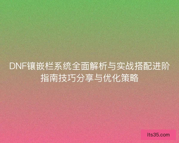 DNF镶嵌栏系统全面解析与实战搭配进阶指南技巧分享与优化策略