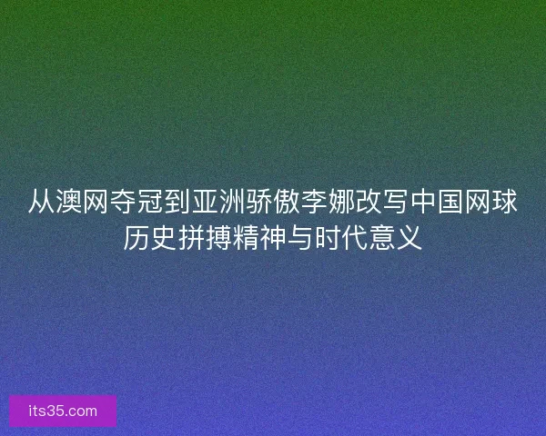 从澳网夺冠到亚洲骄傲李娜改写中国网球历史拼搏精神与时代意义