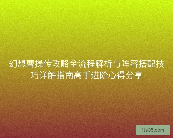 幻想曹操传攻略全流程解析与阵容搭配技巧详解指南高手进阶心得分享