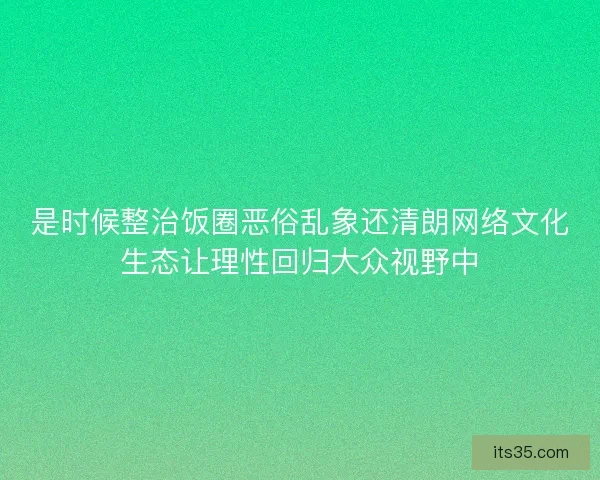 是时候整治饭圈恶俗乱象还清朗网络文化生态让理性回归大众视野中