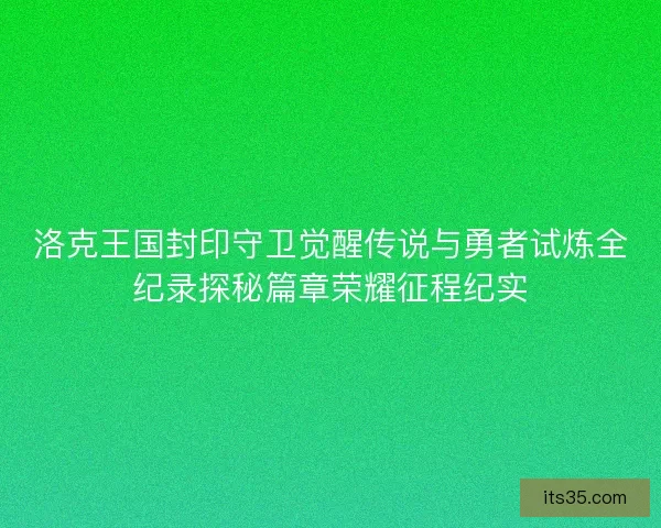 洛克王国封印守卫觉醒传说与勇者试炼全纪录探秘篇章荣耀征程纪实 洛克王国封印守卫觉醒传说与勇者试炼全纪录探秘篇章荣耀征程纪实