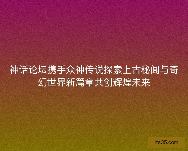 神话论坛携手众神传说探索上古秘闻与奇幻世界新篇章共创辉煌未来 神话论坛携手众神传说探索上古秘闻与奇幻世界新篇章共创辉煌未来