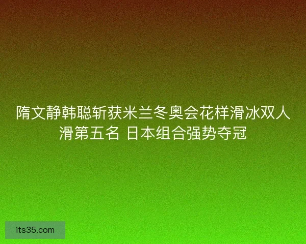 隋文静韩聪斩获米兰冬奥会花样滑冰双人滑第五名 日本组合强势夺冠 隋文静韩聪斩获米兰冬奥会花样滑冰双人滑第五名 日本组合强势夺冠