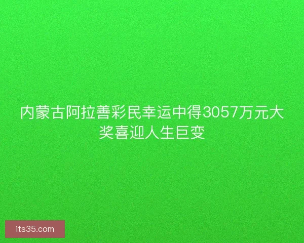 内蒙古阿拉善彩民幸运中得3057万元大奖喜迎人生巨变 内蒙古阿拉善彩民幸运中得3057万元大奖喜迎人生巨变