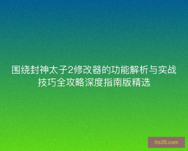 围绕封神太子2修改器的功能解析与实战技巧全攻略深度指南版精选 围绕封神太子2修改器的功能解析与实战技巧全攻略深度指南版精选