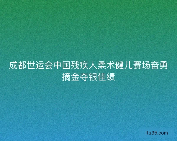 成都世运会中国残疾人柔术健儿赛场奋勇摘金夺银佳绩 成都世运会中国残疾人柔术健儿赛场奋勇摘金夺银佳绩