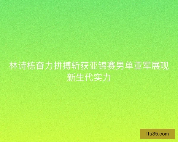 林诗栋奋力拼搏斩获亚锦赛男单亚军展现新生代实力