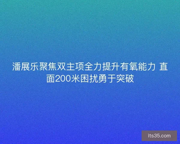 潘展乐聚焦双主项全力提升有氧能力 直面200米困扰勇于突破 潘展乐聚焦双主项全力提升有氧能力 直面200米困扰勇于突破