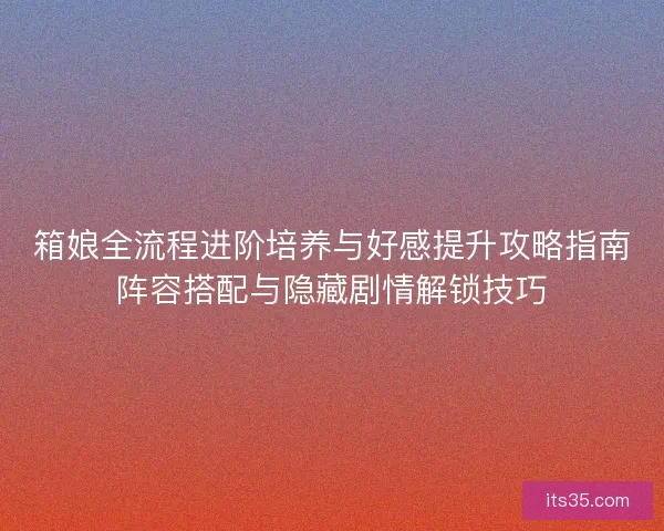 箱娘全流程进阶培养与好感提升攻略指南阵容搭配与隐藏剧情解锁技巧 箱娘全流程进阶培养与好感提升攻略指南阵容搭配与隐藏剧情解锁技巧