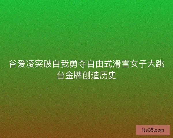 谷爱凌突破自我勇夺自由式滑雪女子大跳台金牌创造历史