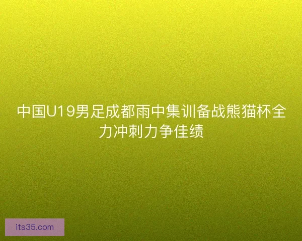 中国U19男足成都雨中集训备战熊猫杯全力冲刺力争佳绩 中国U19男足成都雨中集训备战熊猫杯全力冲刺力争佳绩