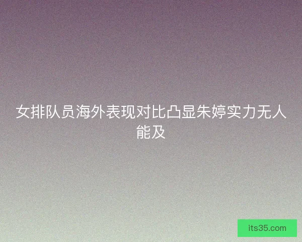 女排队员海外表现对比凸显朱婷实力无人能及 女排队员海外表现对比凸显朱婷实力无人能及
