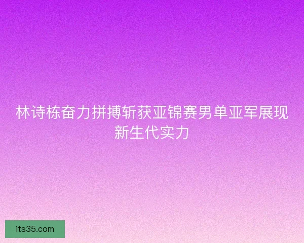 林诗栋奋力拼搏斩获亚锦赛男单亚军展现新生代实力