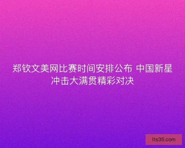 郑钦文美网比赛时间安排公布 中国新星冲击大满贯精彩对决
