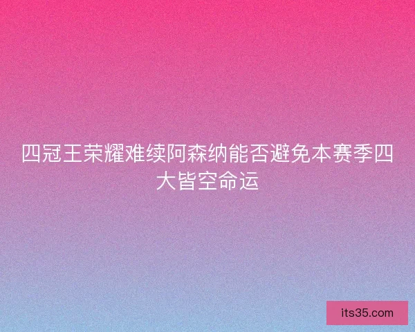 四冠王荣耀难续阿森纳能否避免本赛季四大皆空命运
