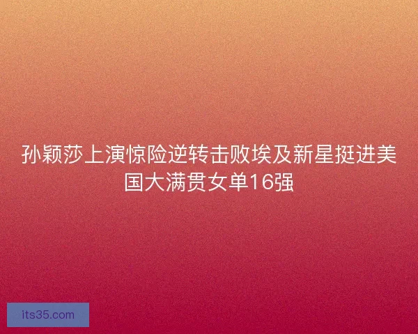 孙颖莎上演惊险逆转击败埃及新星挺进美国大满贯女单16强