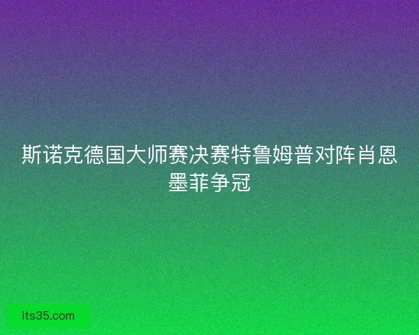 斯诺克德国大师赛决赛特鲁姆普对阵肖恩墨菲争冠
