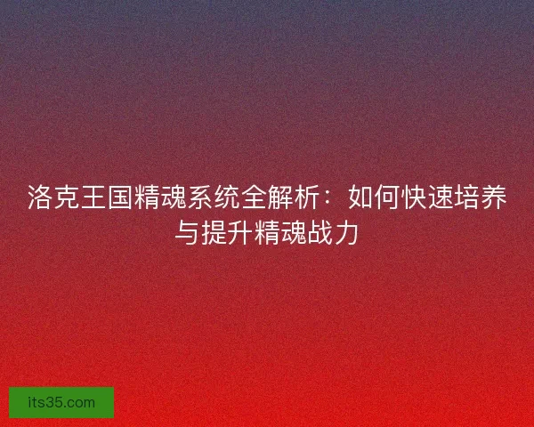 洛克王国精魂系统全解析：如何快速培养与提升精魂战力