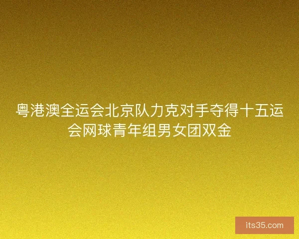 粤港澳全运会北京队力克对手夺得十五运会网球青年组男女团双金