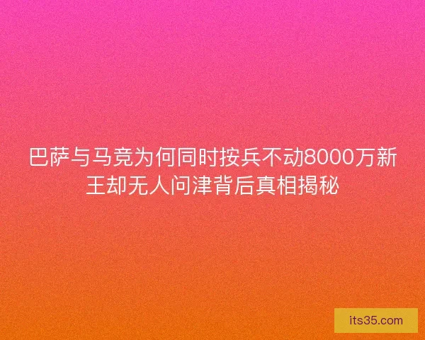 巴萨与马竞为何同时按兵不动8000万新王却无人问津背后真相揭秘 巴萨与马竞为何同时按兵不动8000万新王却无人问津背后真相揭秘