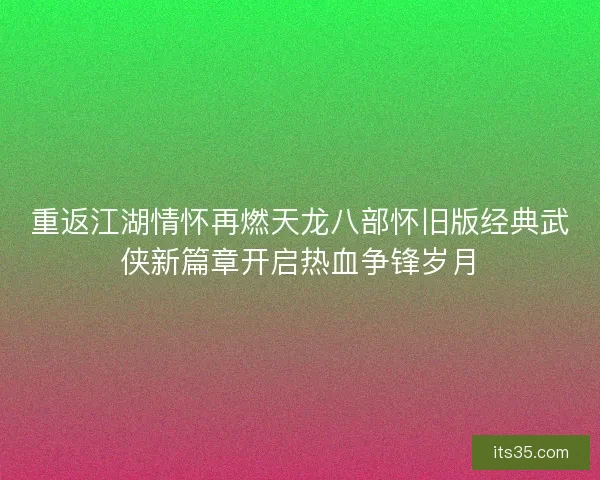 重返江湖情怀再燃天龙八部怀旧版经典武侠新篇章开启热血争锋岁月 重返江湖情怀再燃天龙八部怀旧版经典武侠新篇章开启热血争锋岁月
