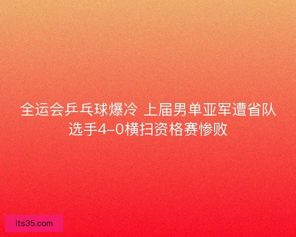 全运会乒乓球爆冷 上届男单亚军遭省队选手4-0横扫资格赛惨败
