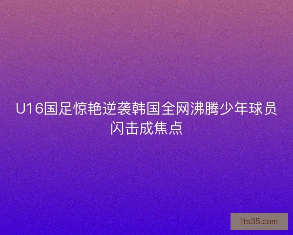 U16国足惊艳逆袭韩国全网沸腾少年球员闪击成焦点