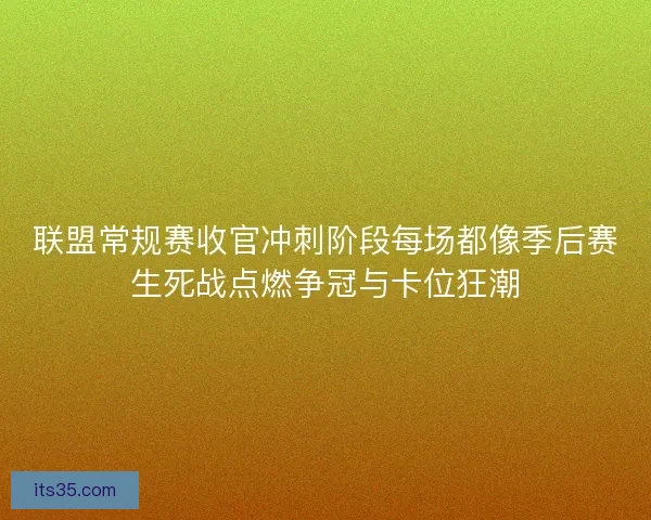 联盟常规赛收官冲刺阶段每场都像季后赛生死战点燃争冠与卡位狂潮