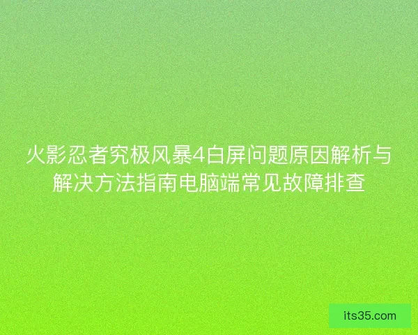 火影忍者究极风暴4白屏问题原因解析与解决方法指南电脑端常见故障排查 火影忍者究极风暴4白屏问题原因解析与解决方法指南电脑端常见故障排查